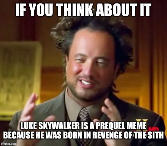 Ancient Aliens Meme | IF YOU THINK ABOUT IT; LUKE SKYWALKER IS A PREQUEL MEME BECAUSE HE WAS BORN IN REVENGE OF THE SITH | image tagged in memes,ancient aliens | made w/ Imgflip meme maker