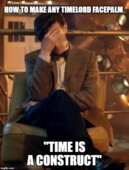 Doctor Who Facepalm | HOW TO MAKE ANY TIMELORD FACEPALM; "TIME IS A CONSTRUCT" | image tagged in doctor who facepalm | made w/ Imgflip meme maker