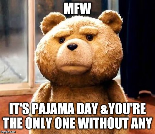 TED Meme | MFW; IT'S PAJAMA DAY &YOU'RE THE ONLY ONE WITHOUT ANY | image tagged in memes,ted | made w/ Imgflip meme maker