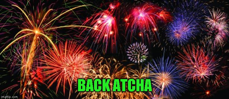 Colorful Fireworks | BACK ATCHA | image tagged in colorful fireworks | made w/ Imgflip meme maker