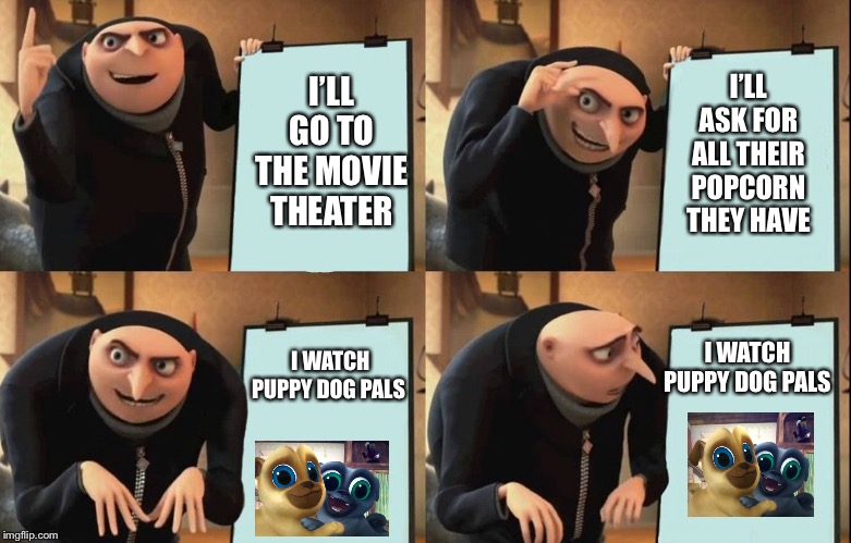 Gru's Plan Meme | I’LL ASK FOR ALL THEIR POPCORN THEY HAVE; I’LL GO TO THE MOVIE THEATER; I WATCH PUPPY DOG PALS; I WATCH PUPPY DOG PALS | image tagged in despicable me diabolical plan gru template | made w/ Imgflip meme maker