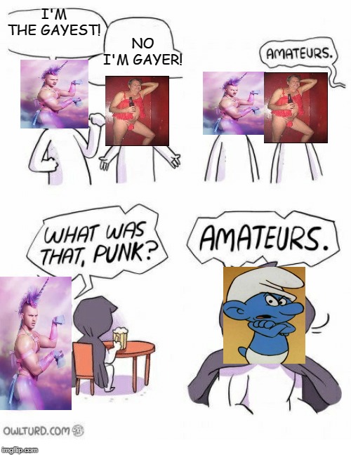 Amateurs | I'M THE GAYEST! NO I'M GAYER! | image tagged in amateurs | made w/ Imgflip meme maker