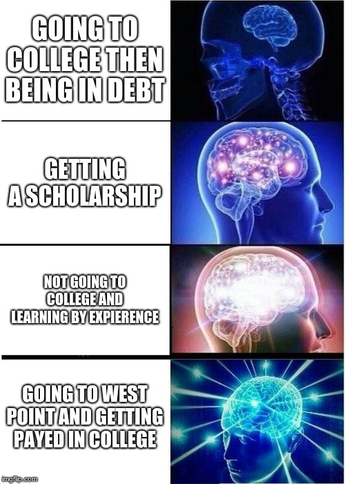 Expanding Brain Meme | GOING TO COLLEGE THEN BEING IN DEBT; GETTING A SCHOLARSHIP; NOT GOING TO COLLEGE AND LEARNING BY EXPIERENCE; GOING TO WEST POINT AND GETTING PAYED IN COLLEGE | image tagged in memes,expanding brain | made w/ Imgflip meme maker