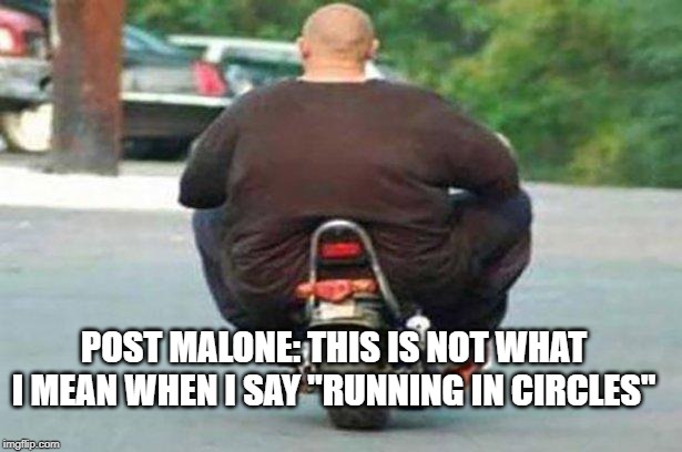 Fat guy on a little bike  | POST MALONE: THIS IS NOT WHAT I MEAN WHEN I SAY "RUNNING IN CIRCLES" | image tagged in fat guy on a little bike | made w/ Imgflip meme maker