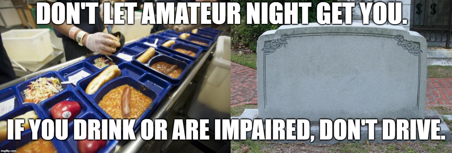 DON'T LET AMATEUR NIGHT GET YOU. IF YOU DRINK OR ARE IMPAIRED, DON'T DRIVE. | image tagged in jail lunch,gravestone | made w/ Imgflip meme maker
