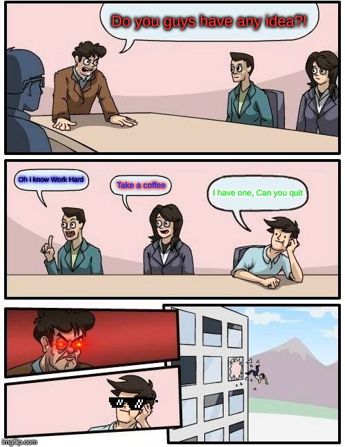Boardroom Meeting Suggestion Meme | Do you guys have any idea?! Oh i know Work Hard; Take a coffee; I have one, Can you quit | image tagged in memes,boardroom meeting suggestion | made w/ Imgflip meme maker