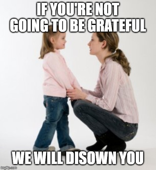 parenting raising children girl asking mommy why discipline Demo | IF YOU'RE NOT GOING TO BE GRATEFUL WE WILL DISOWN YOU | image tagged in parenting raising children girl asking mommy why discipline demo | made w/ Imgflip meme maker