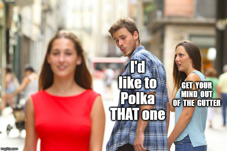 Distracted Boyfriend Meme | I'd like to Polka THAT one GET  YOUR  MIND  OUT  OF  THE  GUTTER | image tagged in memes,distracted boyfriend | made w/ Imgflip meme maker