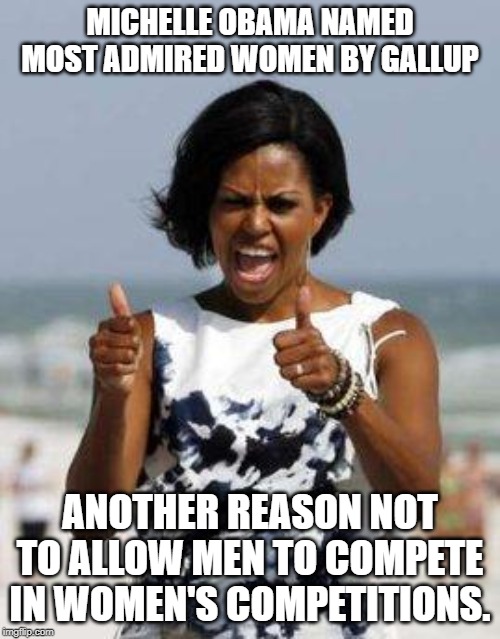 Michelle Obama Approves | MICHELLE OBAMA NAMED MOST ADMIRED WOMEN BY GALLUP; ANOTHER REASON NOT TO ALLOW MEN TO COMPETE IN WOMEN'S COMPETITIONS. | image tagged in michelle obama approves | made w/ Imgflip meme maker