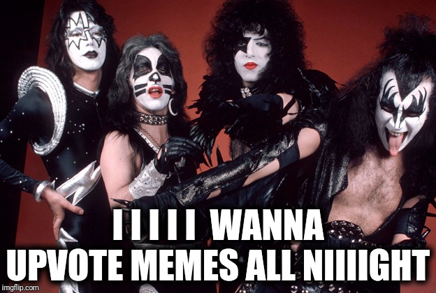 KISS song | I I I I I  WANNA UPVOTE MEMES ALL NIIIIGHT | image tagged in kiss,rock music | made w/ Imgflip meme maker