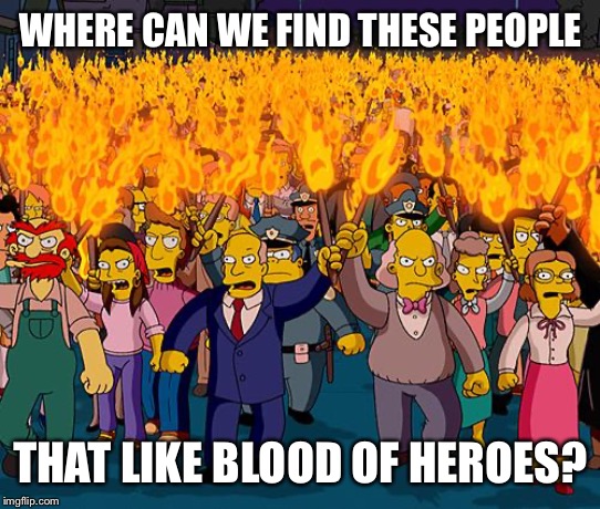 angry mob | WHERE CAN WE FIND THESE PEOPLE; THAT LIKE BLOOD OF HEROES? | image tagged in angry mob | made w/ Imgflip meme maker