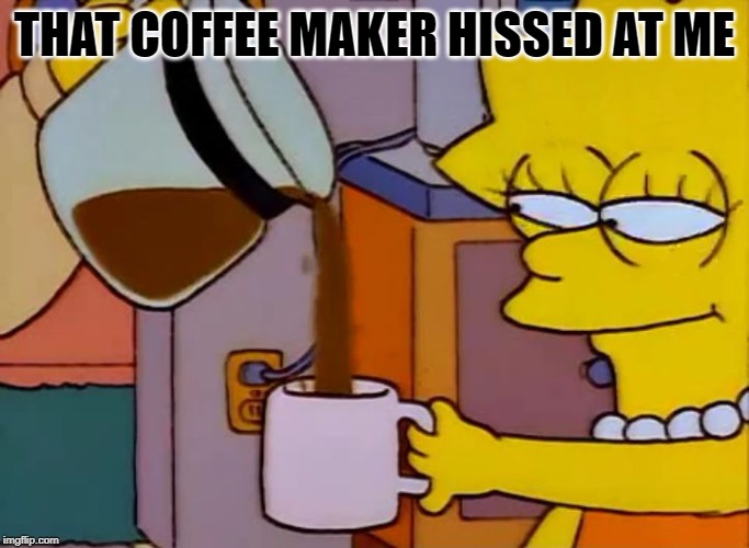 Lisa Simpson Coffee That x shit | THAT COFFEE MAKER HISSED AT ME | image tagged in lisa simpson coffee that x shit | made w/ Imgflip meme maker