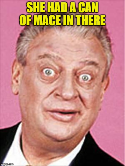 rodney dangerfield | SHE HAD A CAN OF MACE IN THERE | image tagged in rodney dangerfield | made w/ Imgflip meme maker