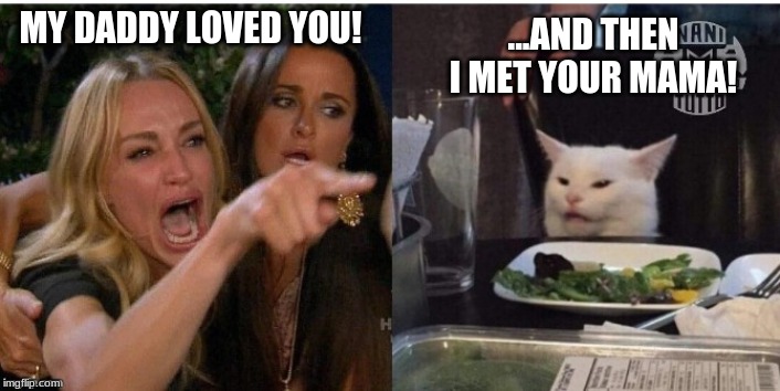 white cat table | MY DADDY LOVED YOU! ...AND THEN I MET YOUR MAMA! | image tagged in white cat table | made w/ Imgflip meme maker