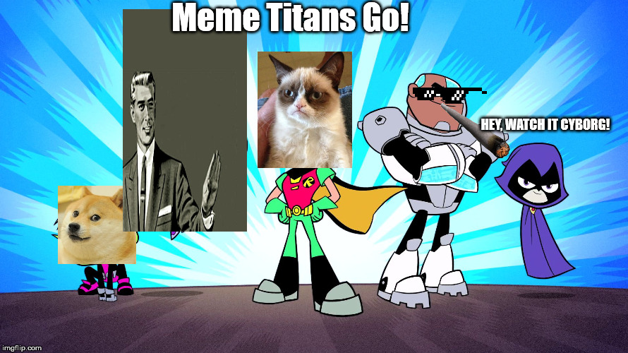 TEEN TITANS GO | Meme Titans Go! HEY, WATCH IT CYBORG! | image tagged in teen titans go | made w/ Imgflip meme maker