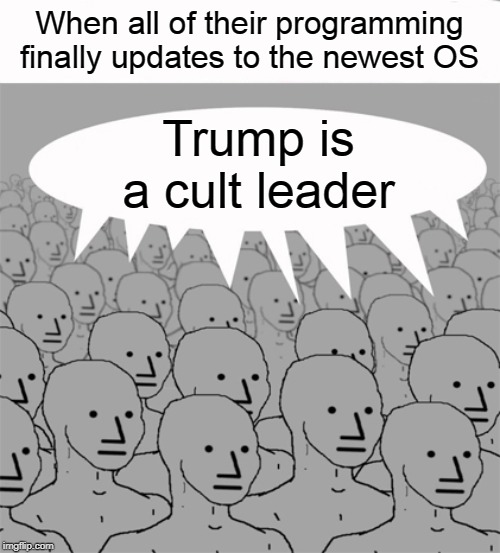 NPCProgramScreed | When all of their programming finally updates to the newest OS Trump is a cult leader | image tagged in npcprogramscreed | made w/ Imgflip meme maker