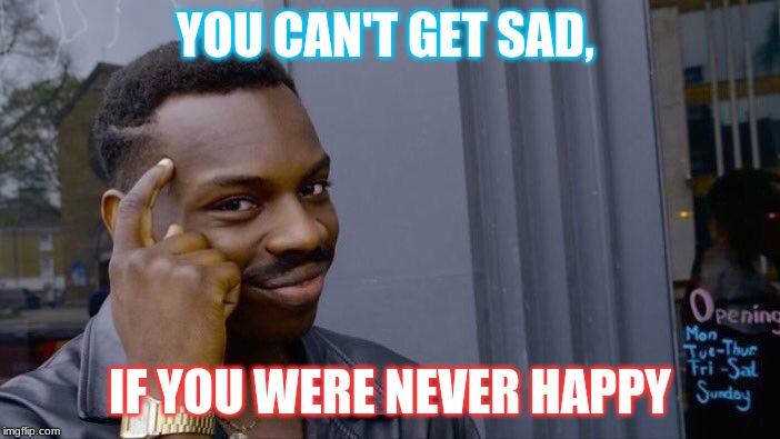 Roll Safe Think About It | YOU CAN'T GET SAD, IF YOU WERE NEVER HAPPY | image tagged in memes,roll safe think about it | made w/ Imgflip meme maker