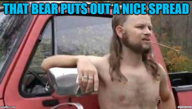 almost politically correct redneck | THAT BEAR PUTS OUT A NICE SPREAD | image tagged in almost politically correct redneck | made w/ Imgflip meme maker