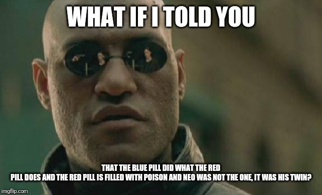 Matrix Morpheus Meme | WHAT IF I TOLD YOU; THAT THE BLUE PILL DID WHAT THE RED PILL DOES AND THE RED PILL IS FILLED WITH POISON AND NEO WAS NOT THE ONE, IT WAS HIS TWIN? | image tagged in memes,matrix morpheus | made w/ Imgflip meme maker