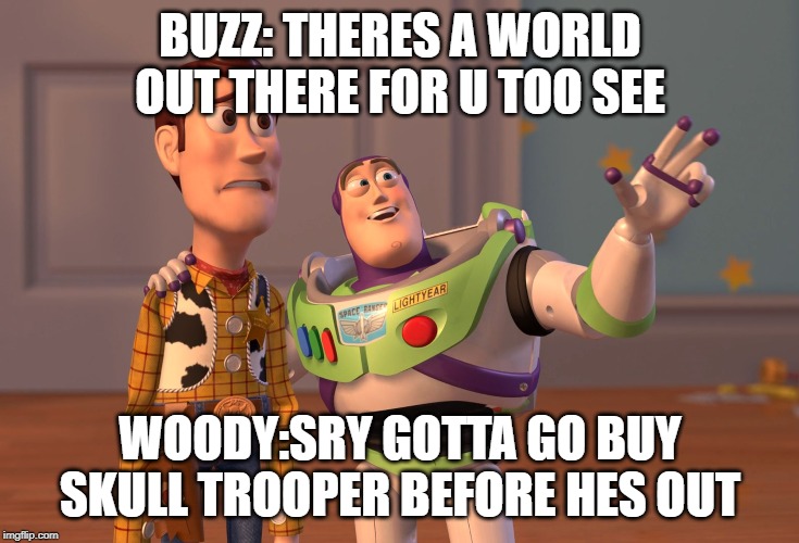 X, X Everywhere Meme | BUZZ: THERES A WORLD OUT THERE FOR U TOO SEE; WOODY:SRY GOTTA GO BUY SKULL TROOPER BEFORE HES OUT | image tagged in memes,x x everywhere | made w/ Imgflip meme maker