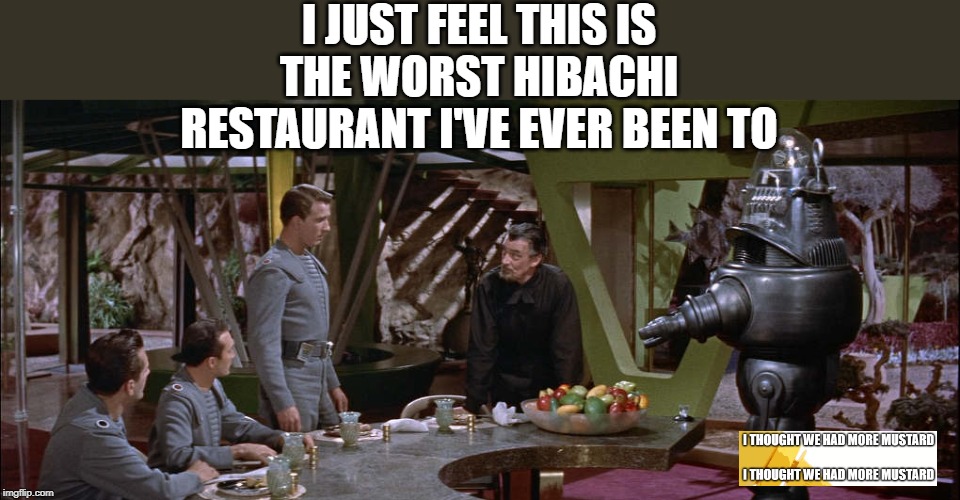 Worst Hibachi Restaurant | I JUST FEEL THIS IS THE WORST HIBACHI RESTAURANT I'VE EVER BEEN TO | image tagged in the forbidden planet | made w/ Imgflip meme maker