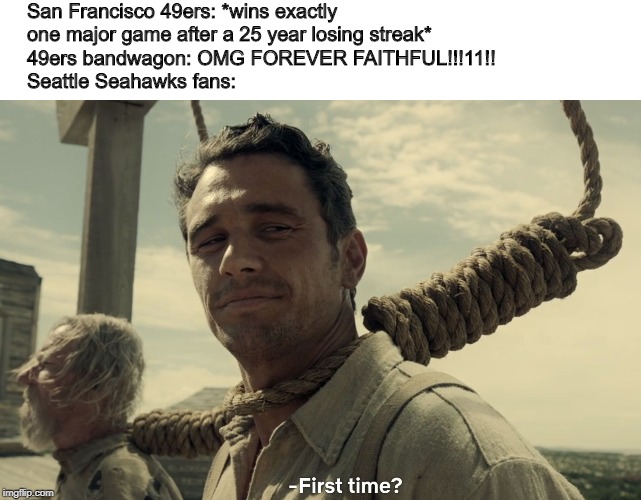 It's the same thing with every crappy American football team who wins exactly one major game. | San Francisco 49ers: *wins exactly one major game after a 25 year losing streak*
49ers bandwagon: OMG FOREVER FAITHFUL!!!11!!
Seattle Seahawks fans: | image tagged in first time,nfl,49ers,seahawks,football | made w/ Imgflip meme maker