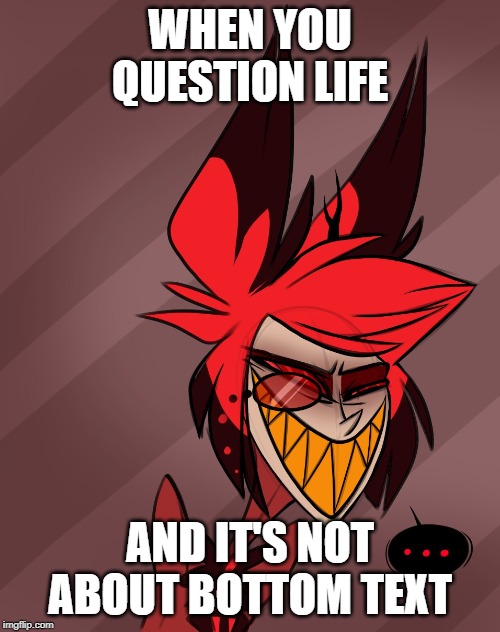 Life? | WHEN YOU QUESTION LIFE; AND IT'S NOT ABOUT BOTTOM TEXT | image tagged in memes | made w/ Imgflip meme maker