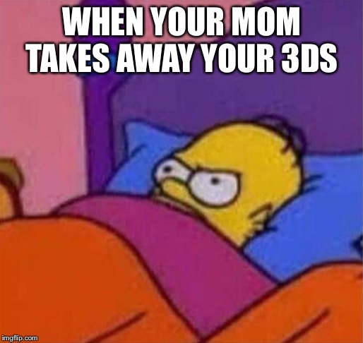 angry homer simpson in bed | WHEN YOUR MOM TAKES AWAY YOUR 3DS | image tagged in angry homer simpson in bed | made w/ Imgflip meme maker