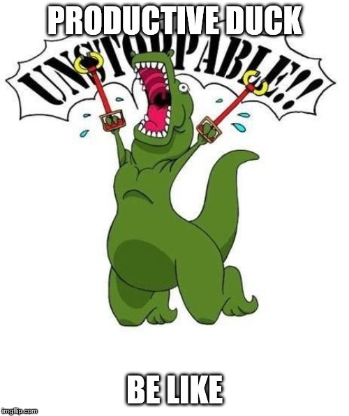 Unstoppable trex | PRODUCTIVE DUCK; BE LIKE | image tagged in unstoppable trex | made w/ Imgflip meme maker