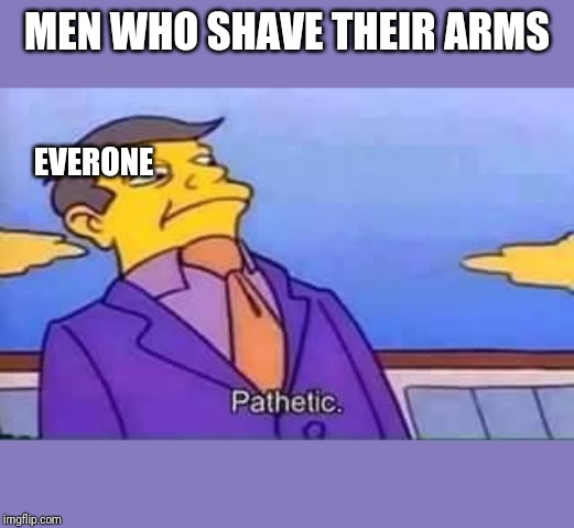 skinner pathetic | MEN WHO SHAVE THEIR ARMS; EVERONE | image tagged in skinner pathetic | made w/ Imgflip meme maker