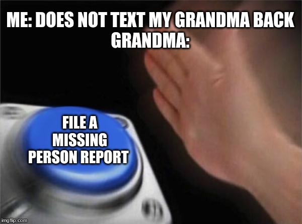 Blank Nut Button | ME: DOES NOT TEXT MY GRANDMA BACK
GRANDMA:; FILE A MISSING PERSON REPORT | image tagged in memes,blank nut button | made w/ Imgflip meme maker