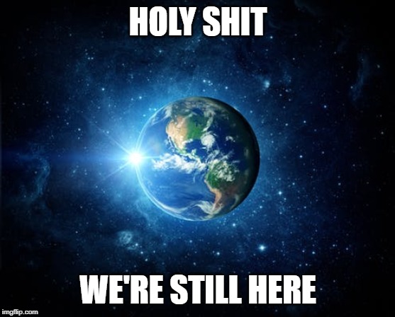 Still here. Ha. | HOLY SHIT; WE'RE STILL HERE | image tagged in flat earth | made w/ Imgflip meme maker