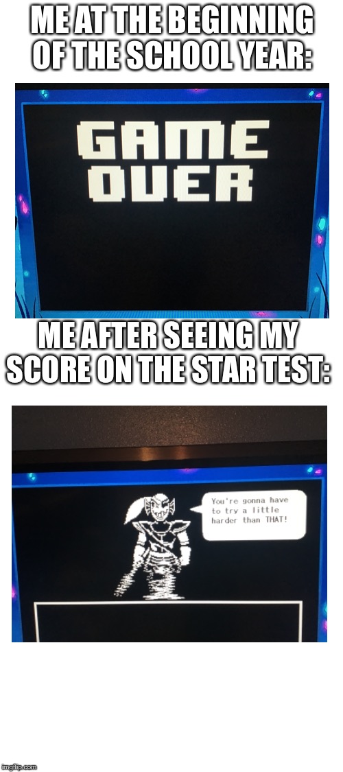 Blank White Template | ME AT THE BEGINNING OF THE SCHOOL YEAR:; ME AFTER SEEING MY SCORE ON THE STAR TEST: | image tagged in blank white template | made w/ Imgflip meme maker