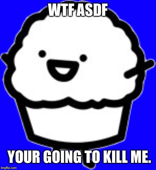 Muffin time | WTF ASDF; YOUR GOING TO KILL ME. | image tagged in asdf movie | made w/ Imgflip meme maker