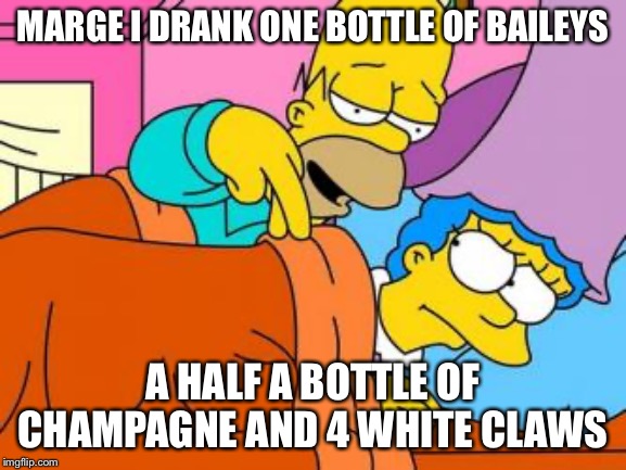 MARGE I DRANK ONE BOTTLE OF BAILEYS; A HALF A BOTTLE OF CHAMPAGNE AND 4 WHITE CLAWS | image tagged in memes,funny,true story bro,marriage,homer simpson | made w/ Imgflip meme maker