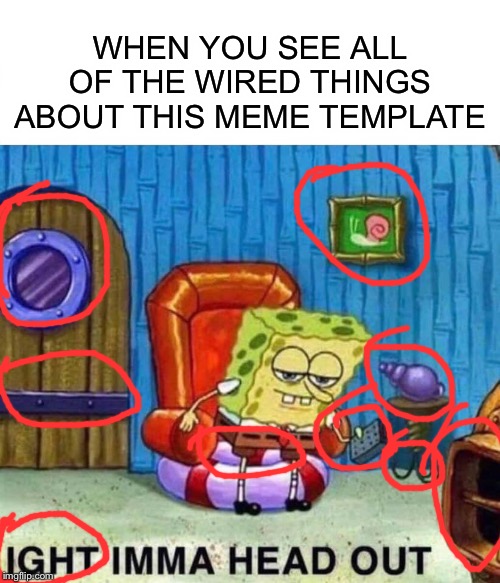 Spongebob Ight Imma Head Out Meme | WHEN YOU SEE ALL OF THE WIRED THINGS ABOUT THIS MEME TEMPLATE | image tagged in memes,spongebob ight imma head out | made w/ Imgflip meme maker