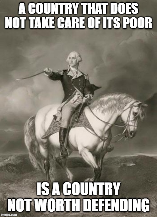 Its True | A COUNTRY THAT DOES NOT TAKE CARE OF ITS POOR; IS A COUNTRY NOT WORTH DEFENDING | image tagged in adventures of george washington,memes,politics,impeach trump,maga,honor | made w/ Imgflip meme maker