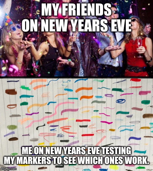My friends on New Years Eve, Me on New Years Eve | MY FRIENDS ON NEW YEARS EVE; ME ON NEW YEARS EVE TESTING MY MARKERS TO SEE WHICH ONES WORK. | image tagged in partying,antisocial,shy,happy new year,new years eve,markers | made w/ Imgflip meme maker