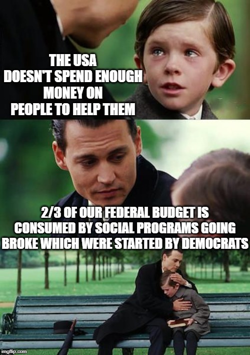 Finding Neverland Meme | THE USA DOESN'T SPEND ENOUGH MONEY ON PEOPLE TO HELP THEM 2/3 OF OUR FEDERAL BUDGET IS CONSUMED BY SOCIAL PROGRAMS GOING BROKE WHICH WERE ST | image tagged in memes,finding neverland | made w/ Imgflip meme maker