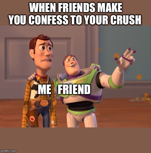 X, X Everywhere | WHEN FRIENDS MAKE YOU CONFESS TO YOUR CRUSH; ME   FRIEND | image tagged in memes,x x everywhere | made w/ Imgflip meme maker