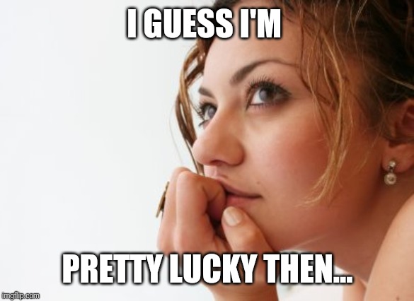 Thinking woman | I GUESS I'M; PRETTY LUCKY THEN... | image tagged in thinking woman | made w/ Imgflip meme maker