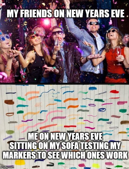 Me on New Year Eve | MY FRIENDS ON NEW YEARS EVE; ME ON NEW YEARS EVE SITTING ON MY SOFA TESTING MY MARKERS TO SEE WHICH ONES WORK | image tagged in no friends,lonely,anit-social,partying,new years eve,happy new year | made w/ Imgflip meme maker