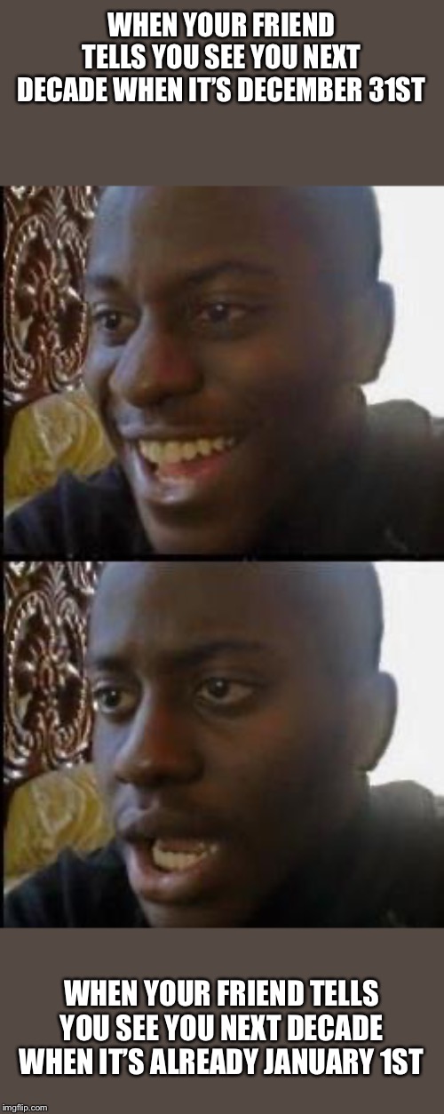 Your friend on January 1st | WHEN YOUR FRIEND TELLS YOU SEE YOU NEXT DECADE WHEN IT’S DECEMBER 31ST; WHEN YOUR FRIEND TELLS YOU SEE YOU NEXT DECADE WHEN IT’S ALREADY JANUARY 1ST | image tagged in disappointed black guy,happy new year | made w/ Imgflip meme maker