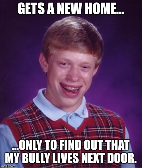 Bully Next-Door | GETS A NEW HOME... ...ONLY TO FIND OUT THAT MY BULLY LIVES NEXT DOOR. | image tagged in memes,bad luck brian,bully,house,neighbors,moving | made w/ Imgflip meme maker