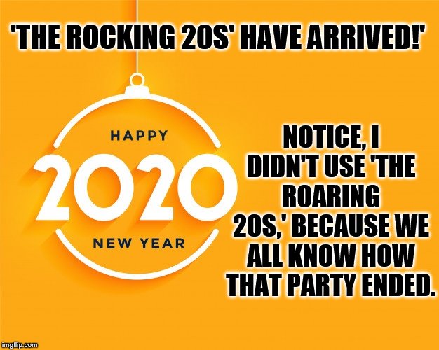 The Terrible Twenties | NOTICE, I DIDN'T USE 'THE ROARING 20S,' BECAUSE WE ALL KNOW HOW THAT PARTY ENDED. 'THE ROCKING 20S' HAVE ARRIVED!' | image tagged in happy new year | made w/ Imgflip meme maker