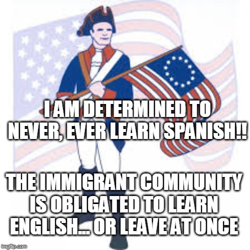 If they can't understand us, why should we try to understand THEM?? | I AM DETERMINED TO NEVER, EVER LEARN SPANISH!! THE IMMIGRANT COMMUNITY IS OBLIGATED TO LEARN ENGLISH... OR LEAVE AT ONCE | image tagged in immigration,illegal immigration,illegal aliens,mexicans,spanish,english | made w/ Imgflip meme maker