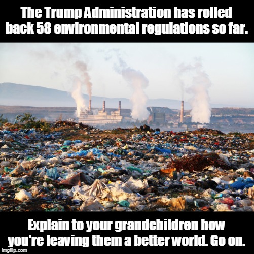 Clean air, clean water. Who needs it? What your children & grandchildren need is toxic waste. Poisons will make them strong. | The Trump Administration has rolled back 58 environmental regulations so far. Explain to your grandchildren how you're leaving them a better world. Go on. | image tagged in pollution global warming climate change environment,pollution,clean air,clean water,environment,toxic waste | made w/ Imgflip meme maker