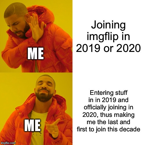 Drake Hotline Bling Meme | Joining imgflip in 2019 or 2020; ME; Entering stuff in in 2019 and officially joining in 2020, thus making me the last and first to join this decade; ME | image tagged in memes,drake hotline bling | made w/ Imgflip meme maker