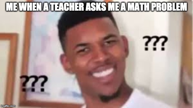 ME WHEN A TEACHER ASKS ME A MATH PROBLEM | made w/ Imgflip meme maker