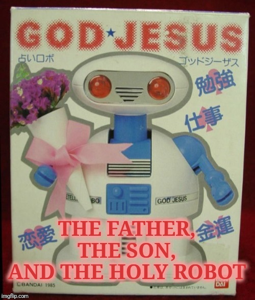 Th Holy Trinity 2.0 | THE FATHER,
THE SON,
AND THE HOLY ROBOT | image tagged in holy bible,robot,ban dai,japanese,god,jesus | made w/ Imgflip meme maker